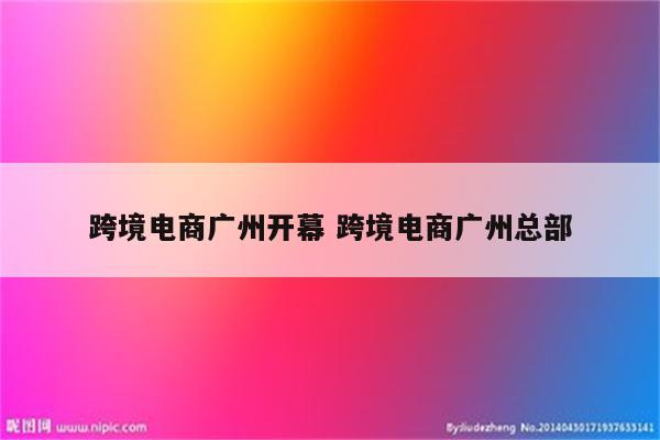 跨境电商广州开幕 跨境电商广州总部
