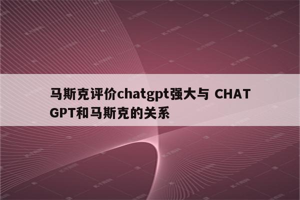马斯克评价chatgpt强大与 CHATGPT和马斯克的关系