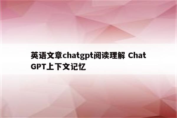 英语文章chatgpt阅读理解 ChatGPT上下文记忆
