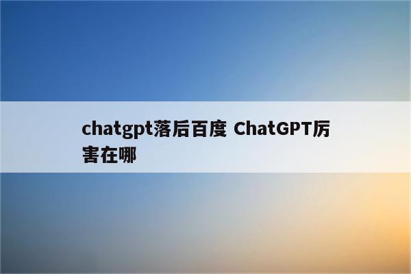 chatgpt落后百度 ChatGPT厉害在哪