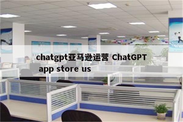 chatgpt亚马逊运营 ChatGPT app store us