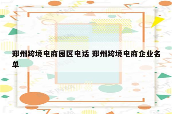 郑州跨境电商园区电话 郑州跨境电商企业名单