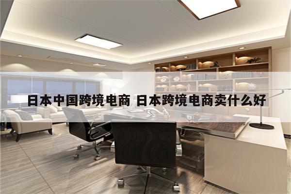 日本中国跨境电商 日本跨境电商卖什么好