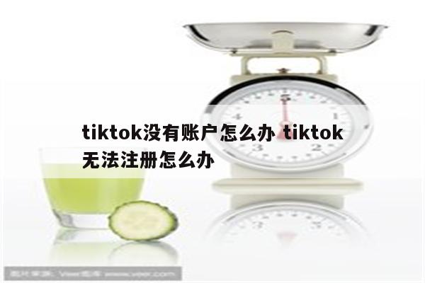 tiktok没有账户怎么办 tiktok无法注册怎么办