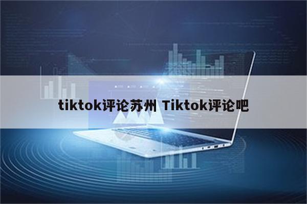 tiktok评论苏州 Tiktok评论吧