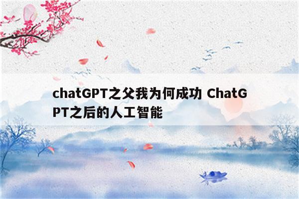 chatGPT之父我为何成功 ChatGPT之后的人工智能
