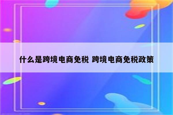 什么是跨境电商免税 跨境电商免税政策
