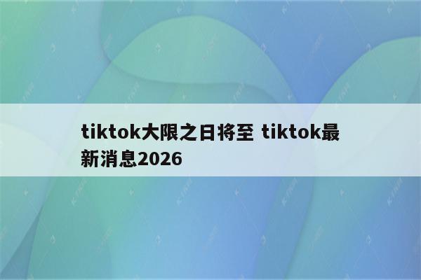 tiktok大限之日将至 tiktok最新消息2026