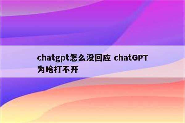 chatgpt怎么没回应 chatGPT为啥打不开