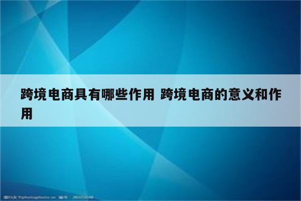 跨境电商具有哪些作用 跨境电商的意义和作用
