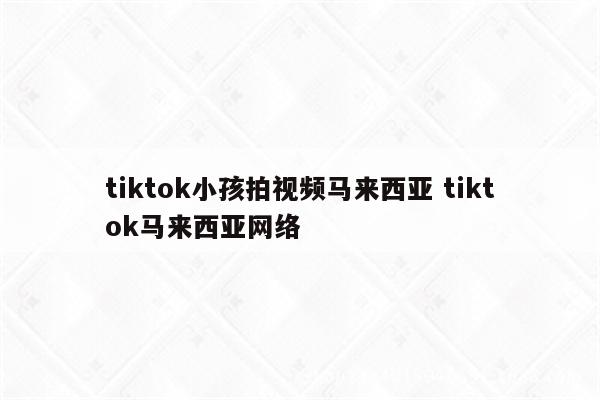 tiktok小孩拍视频马来西亚 tiktok马来西亚网络