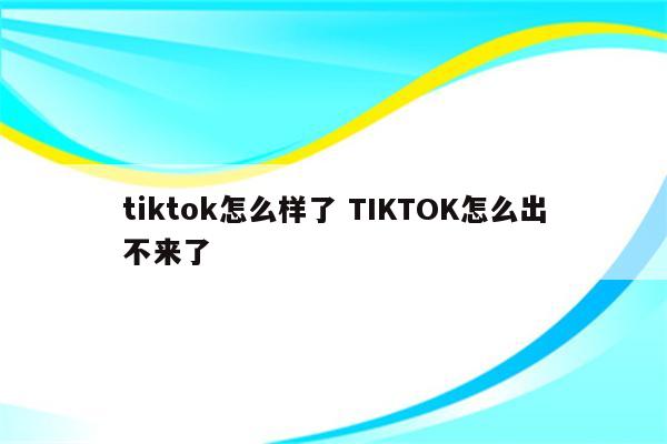 tiktok怎么样了 TIKTOK怎么出不来了