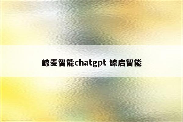 鲸麦智能chatgpt 鲸启智能