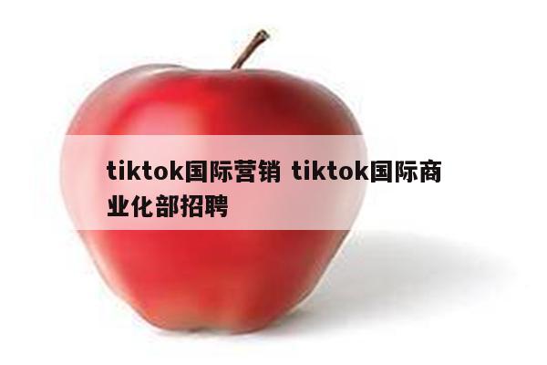 tiktok国际营销 tiktok国际商业化部招聘