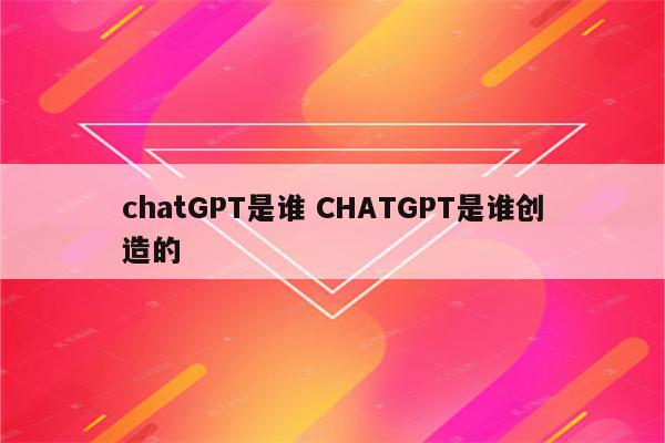 chatGPT是谁 CHATGPT是谁创造的