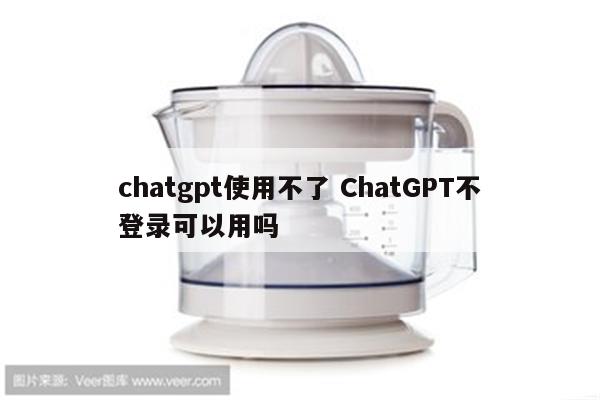 chatgpt使用不了 ChatGPT不登录可以用吗