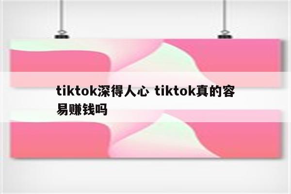 tiktok深得人心 tiktok真的容易赚钱吗
