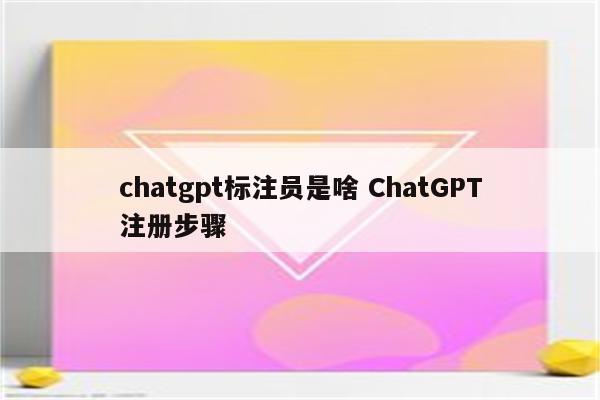 chatgpt标注员是啥 ChatGPT注册步骤