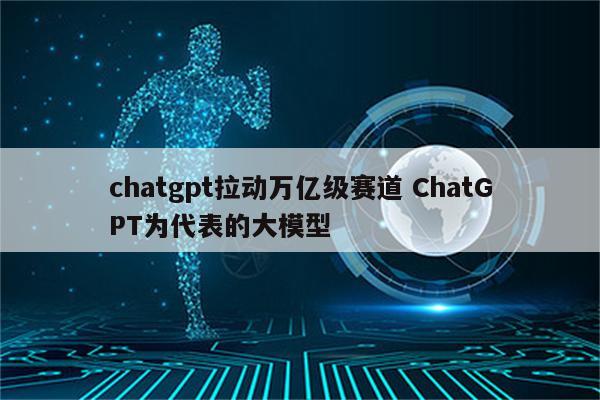 chatgpt拉动万亿级赛道 ChatGPT为代表的大模型
