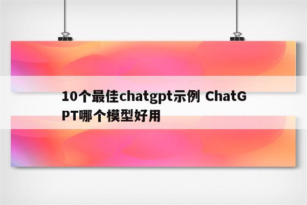 10个最佳chatgpt示例 ChatGPT哪个模型好用