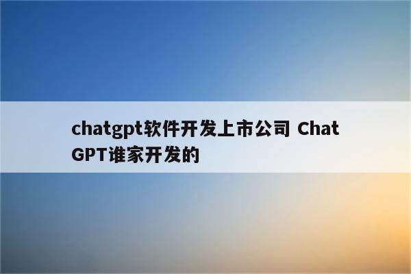 chatgpt软件开发上市公司 ChatGPT谁家开发的