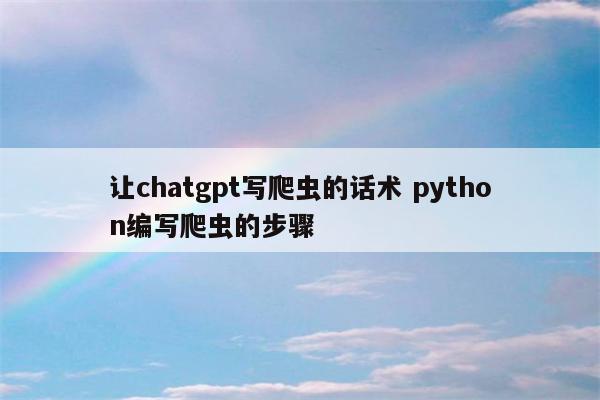 让chatgpt写爬虫的话术 python编写爬虫的步骤