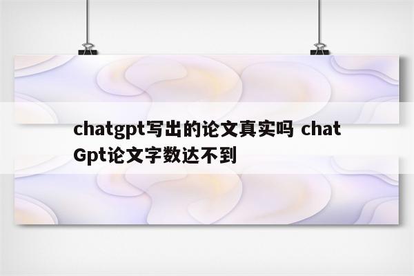 chatgpt写出的论文真实吗 chatGpt论文字数达不到