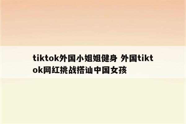 tiktok外国小姐姐健身 外国tiktok网红挑战搭讪中国女孩