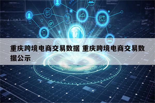 重庆跨境电商交易数据 重庆跨境电商交易数据公示