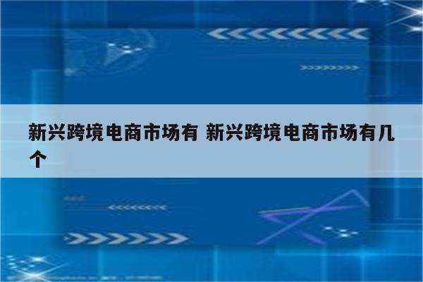 新兴跨境电商市场有 新兴跨境电商市场有几个
