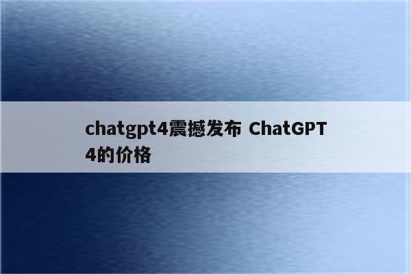 chatgpt4震撼发布 ChatGPT4的价格