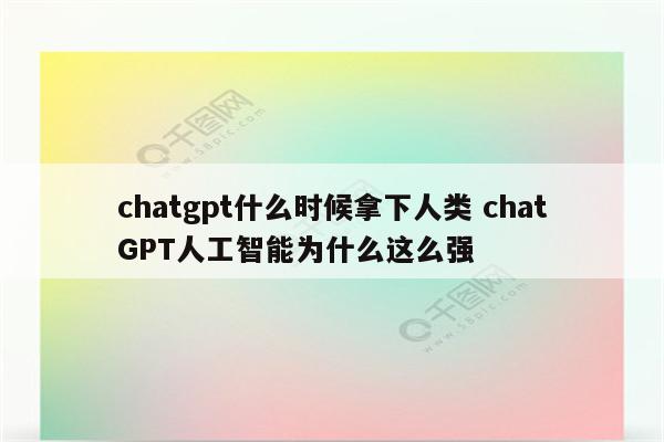 chatgpt什么时候拿下人类 chatGPT人工智能为什么这么强