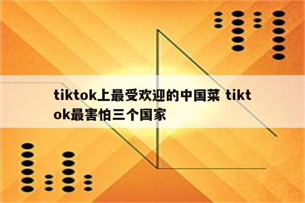 tiktok上最受欢迎的中国菜 tiktok最害怕三个国家