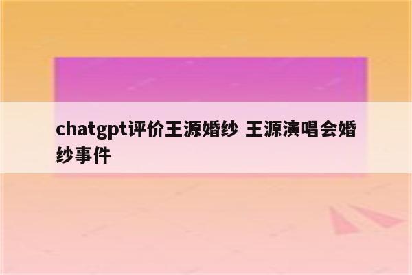 chatgpt评价王源婚纱 王源演唱会婚纱事件