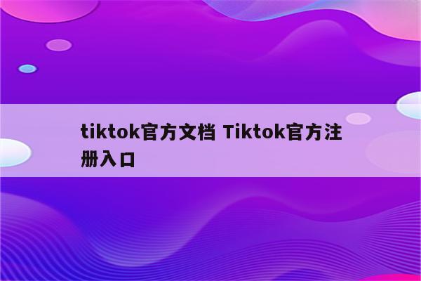 tiktok官方文档 Tiktok官方注册入口