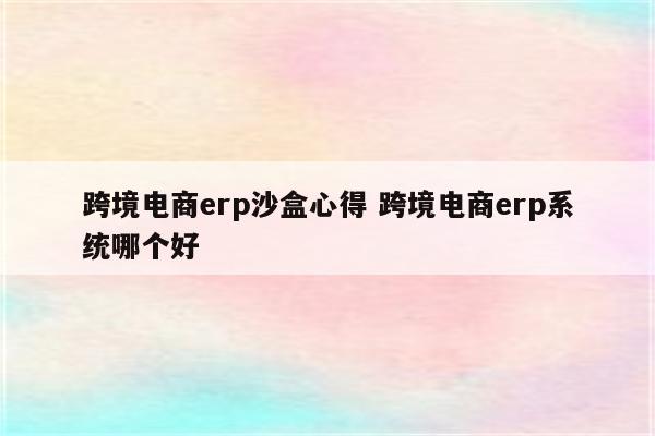跨境电商erp沙盒心得 跨境电商erp系统哪个好