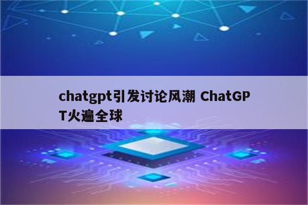 chatgpt引发讨论风潮 ChatGPT火遍全球
