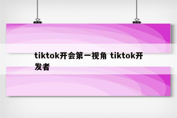 tiktok开会第一视角 tiktok开发者