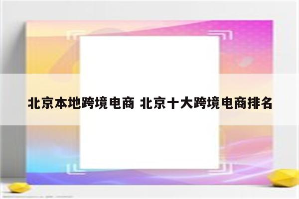 北京本地跨境电商 北京十大跨境电商排名