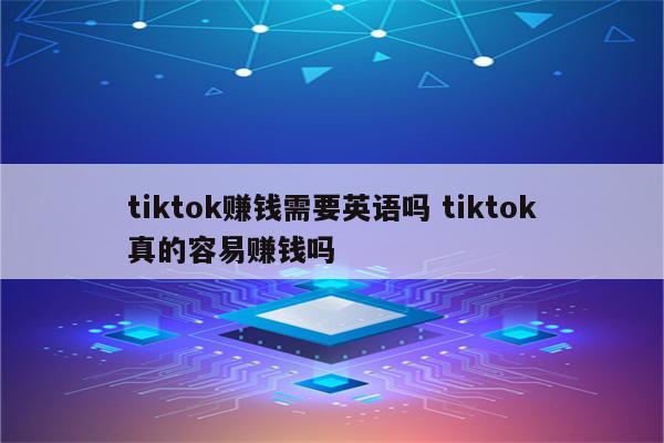 tiktok赚钱需要英语吗 tiktok真的容易赚钱吗