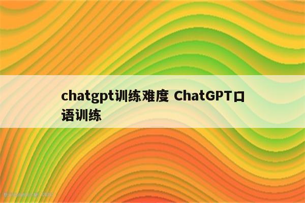 chatgpt训练难度 ChatGPT口语训练