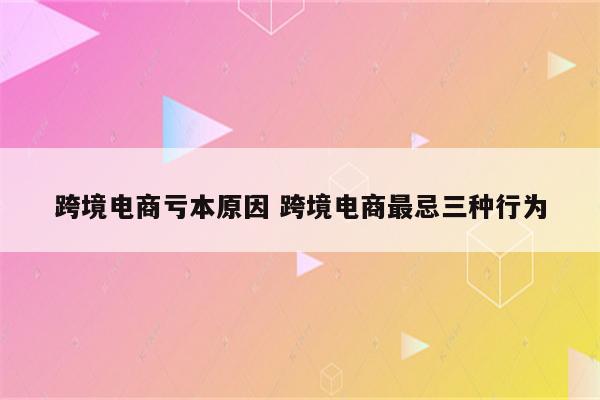 跨境电商亏本原因 跨境电商最忌三种行为