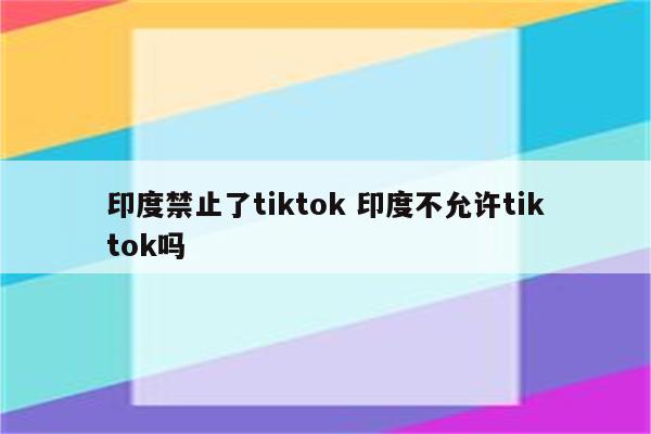 印度禁止了tiktok 印度不允许tiktok吗