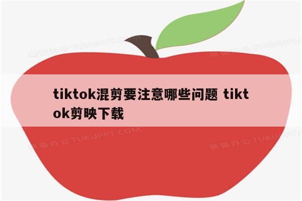 tiktok混剪要注意哪些问题 tiktok剪映下载