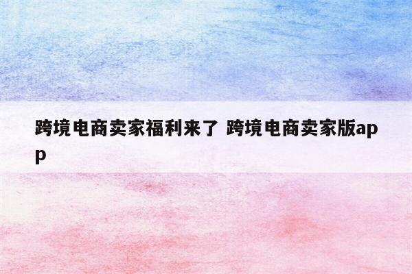 跨境电商卖家福利来了 跨境电商卖家版app