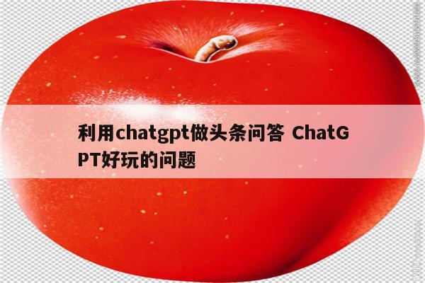 利用chatgpt做头条问答 ChatGPT好玩的问题