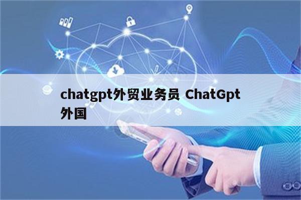 chatgpt外贸业务员 ChatGpt外国