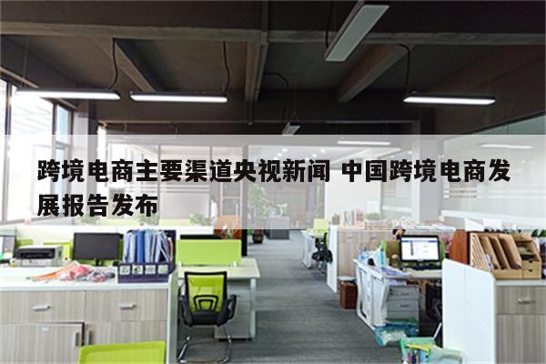 跨境电商主要渠道央视新闻 中国跨境电商发展报告发布