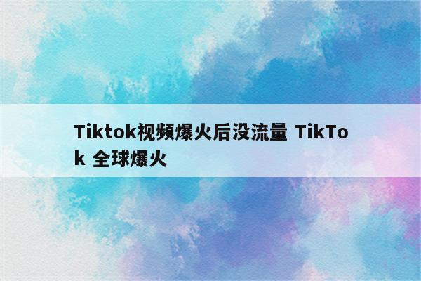 Tiktok视频爆火后没流量 TikTok 全球爆火