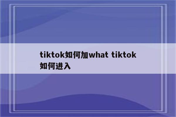 tiktok如何加what tiktok如何进入